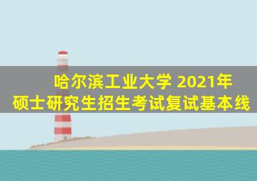 哈尔滨工业大学 2021年硕士研究生招生考试复试基本线
